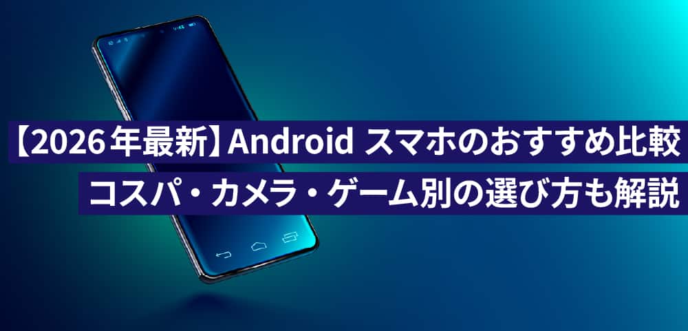 【2026年最新】Androidスマホのおすすめ比較｜コスパ・カメラ・ゲーム別の選び方も解説