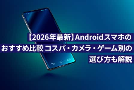 【2026年最新】Androidスマホのおすすめ比較｜コスパ・カメラ・ゲーム別の選び方も解説