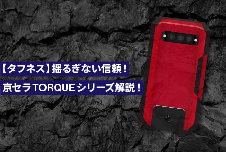 【タフネス】揺るぎない信頼！京セラTORQUEシリーズ解説！