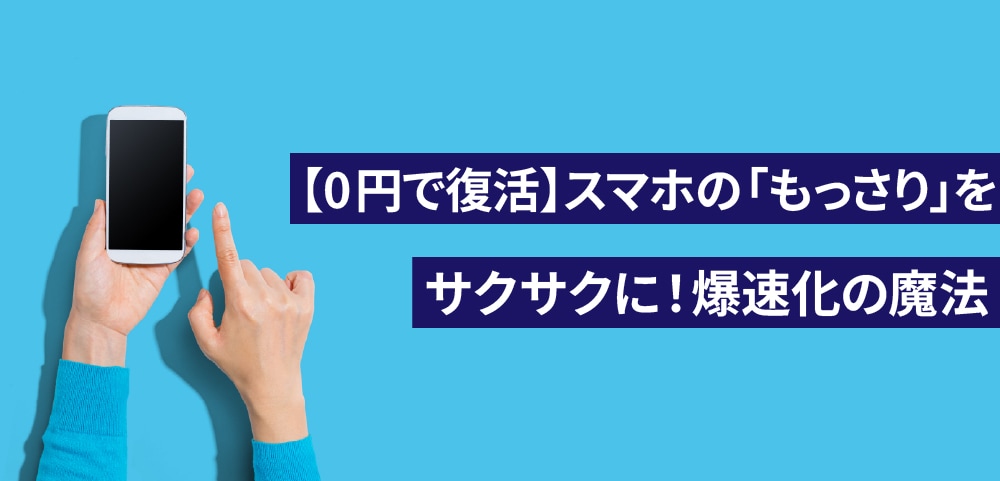 【0円で復活】スマホの「もっさり」をサクサクに！爆速化の魔法