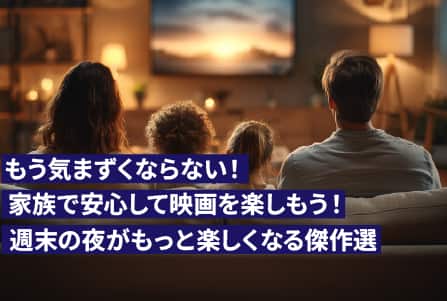 もう気まずくならない！家族で安心して映画を楽しもう！週末の夜がもっと楽しくなる傑作選